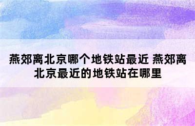 燕郊离北京哪个地铁站最近 燕郊离北京最近的地铁站在哪里